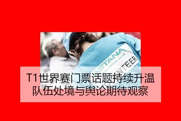 T1世界赛门票话题持续升温 队伍处境与舆论期待观察