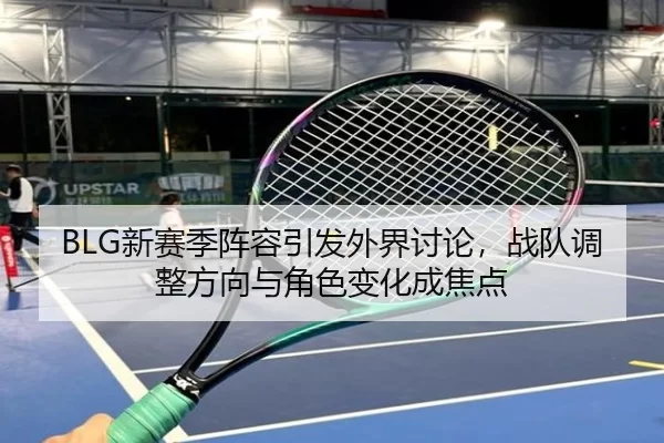 BLG新赛季阵容引发外界讨论，战队调整方向与角色变化成焦点