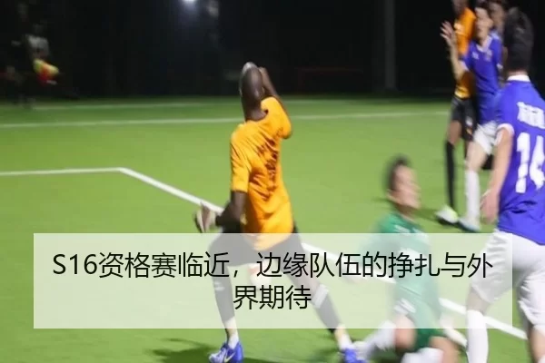 S16资格赛临近，边缘队伍的挣扎与外界期待